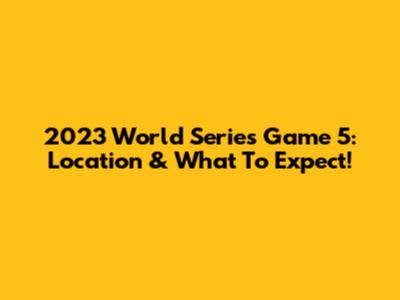 2023 World Series Game 5: Location & What To Expect!