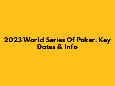 2023 World Series Of Poker: Key Dates & Info
