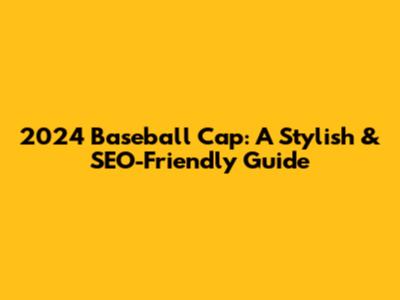 2024 Baseball Cap: A Stylish & SEO-Friendly Guide
