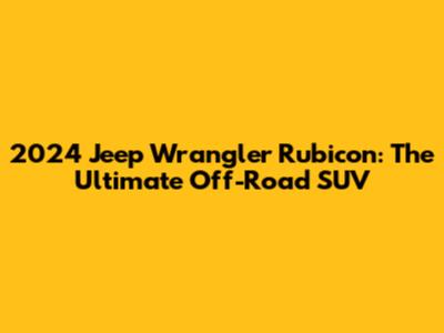 2024 Jeep Wrangler Rubicon: The Ultimate Off-Road SUV