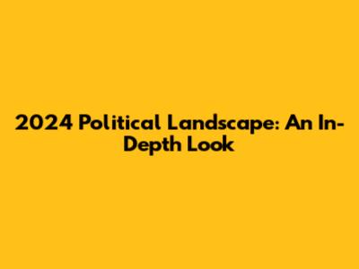 2024 Political Landscape: An In-Depth Look