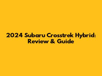2024 Subaru Crosstrek Hybrid: Review & Guide