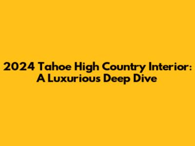 2024 Tahoe High Country Interior: A Luxurious Deep Dive