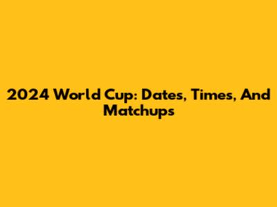 2024 World Cup: Dates, Times, And Matchups