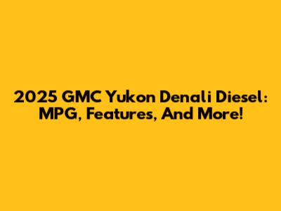 2025 GMC Yukon Denali Diesel: MPG, Features, And More!