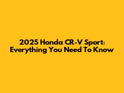 2025 Honda CR-V Sport: Everything You Need To Know