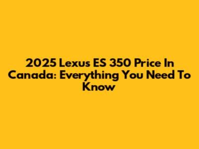 2025 Lexus ES 350 Price In Canada: Everything You Need To Know