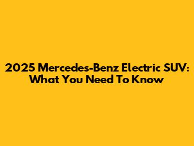 2025 Mercedes-Benz Electric SUV: What You Need To Know