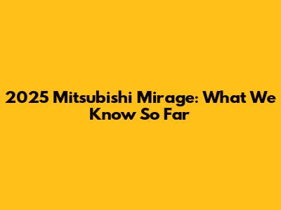 2025 Mitsubishi Mirage: What We Know So Far