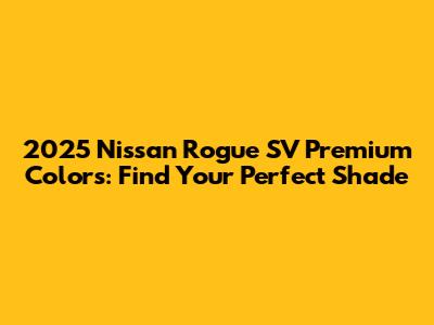 2025 Nissan Rogue SV Premium Colors: Find Your Perfect Shade