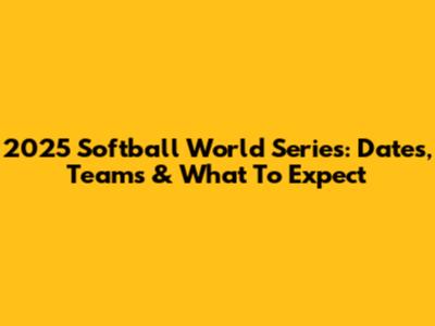 2025 Softball World Series: Dates, Teams & What To Expect
