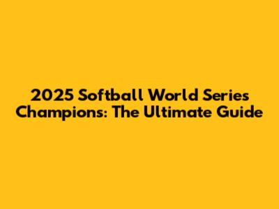 2025 Softball World Series Champions: The Ultimate Guide