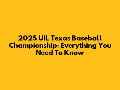 2025 UIL Texas Baseball Championship: Everything You Need To Know