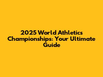 2025 World Athletics Championships: Your Ultimate Guide