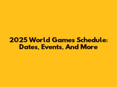 2025 World Games Schedule: Dates, Events, And More