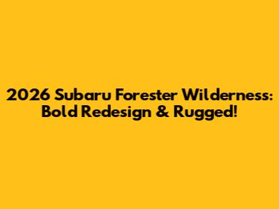 2026 Subaru Forester Wilderness: Bold Redesign & Rugged!