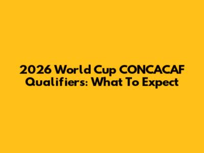 2026 World Cup CONCACAF Qualifiers: What To Expect