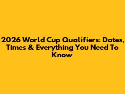 2026 World Cup Qualifiers: Dates, Times & Everything You Need To Know