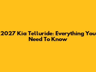 2027 Kia Telluride: Everything You Need To Know