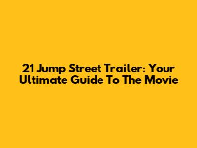 21 Jump Street Trailer: Your Ultimate Guide To The Movie