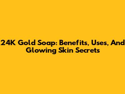 24K Gold Soap: Benefits, Uses, And Glowing Skin Secrets