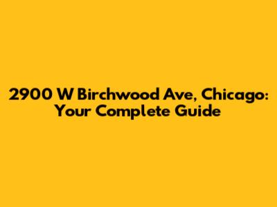 2900 W Birchwood Ave, Chicago: Your Complete Guide