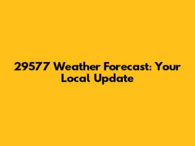 29577 Weather Forecast: Your Local Update