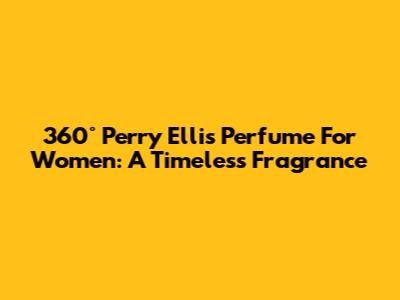 360° Perry Ellis Perfume For Women: A Timeless Fragrance