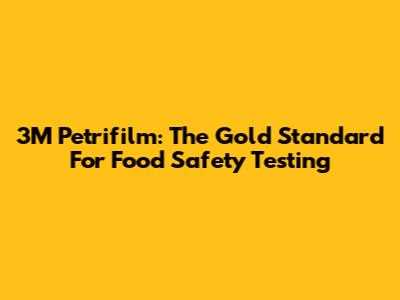 3M Petrifilm: The Gold Standard For Food Safety Testing