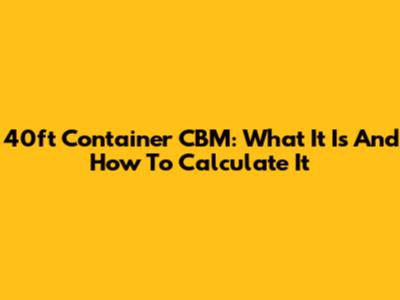 40ft Container CBM: What It Is And How To Calculate It
