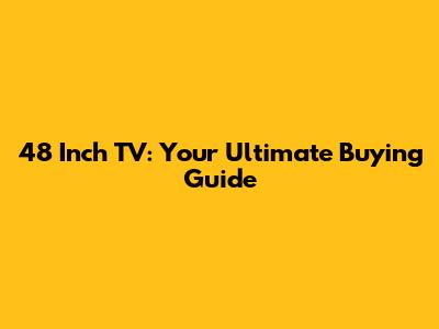 48 Inch TV: Your Ultimate Buying Guide