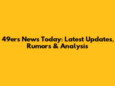 49ers News Today: Latest Updates, Rumors & Analysis