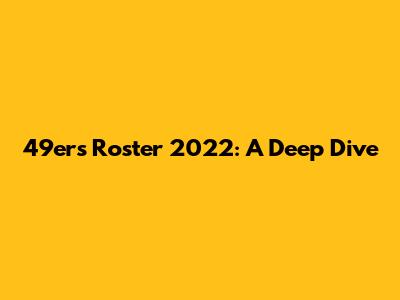 49ers Roster 2022: A Deep Dive