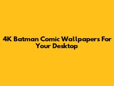 4K Batman Comic Wallpapers For Your Desktop