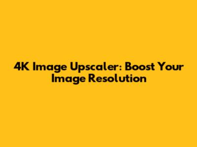 4K Image Upscaler: Boost Your Image Resolution