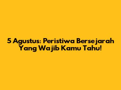 5 Agustus: Peristiwa Bersejarah Yang Wajib Kamu Tahu!
