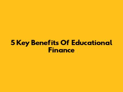5 Key Benefits Of Educational Finance