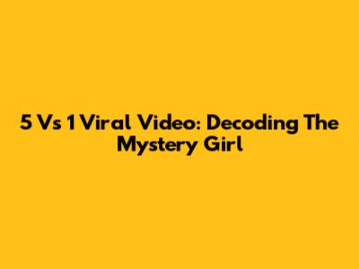 5 Vs 1 Viral Video: Decoding The Mystery Girl