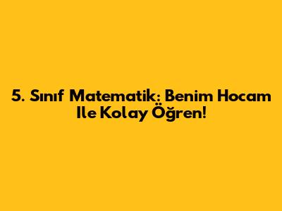 5. Sınıf Matematik: Benim Hocam Ile Kolay Öğren!