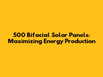 500 Bifacial Solar Panels: Maximizing Energy Production