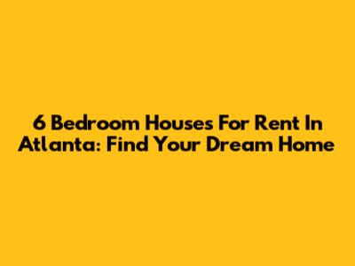 6 Bedroom Houses For Rent In Atlanta: Find Your Dream Home