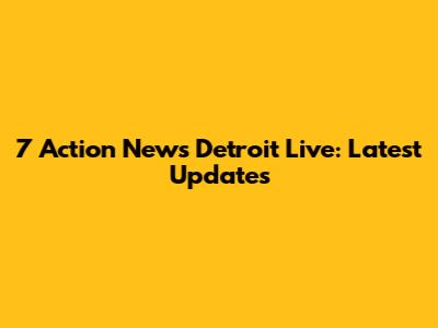 7 Action News Detroit Live: Latest Updates