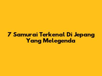 7 Samurai Terkenal Di Jepang Yang Melegenda