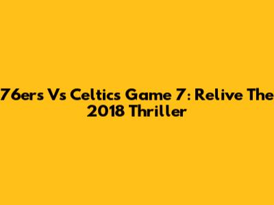 76ers Vs Celtics Game 7: Relive The 2018 Thriller