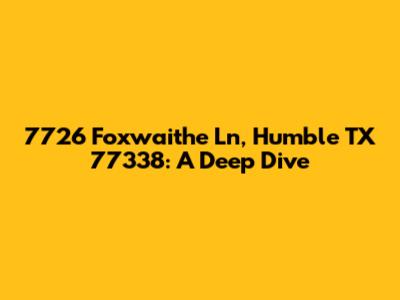 7726 Foxwaithe Ln, Humble TX 77338: A Deep Dive