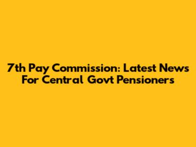 7th Pay Commission: Latest News For Central Govt Pensioners