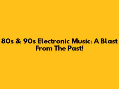 80s & 90s Electronic Music: A Blast From The Past!