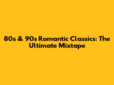 80s & 90s Romantic Classics: The Ultimate Mixtape