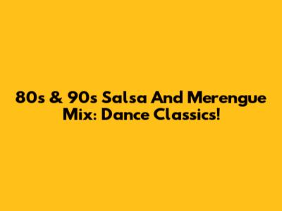 80s & 90s Salsa And Merengue Mix: Dance Classics!