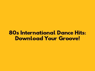 80s International Dance Hits: Download Your Groove!